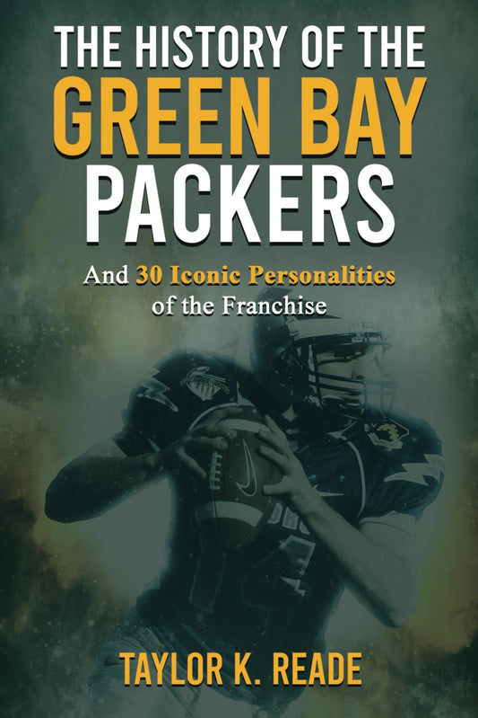 The History of the Green Bay Packers: And 30 Iconic Personalities of the Franchise