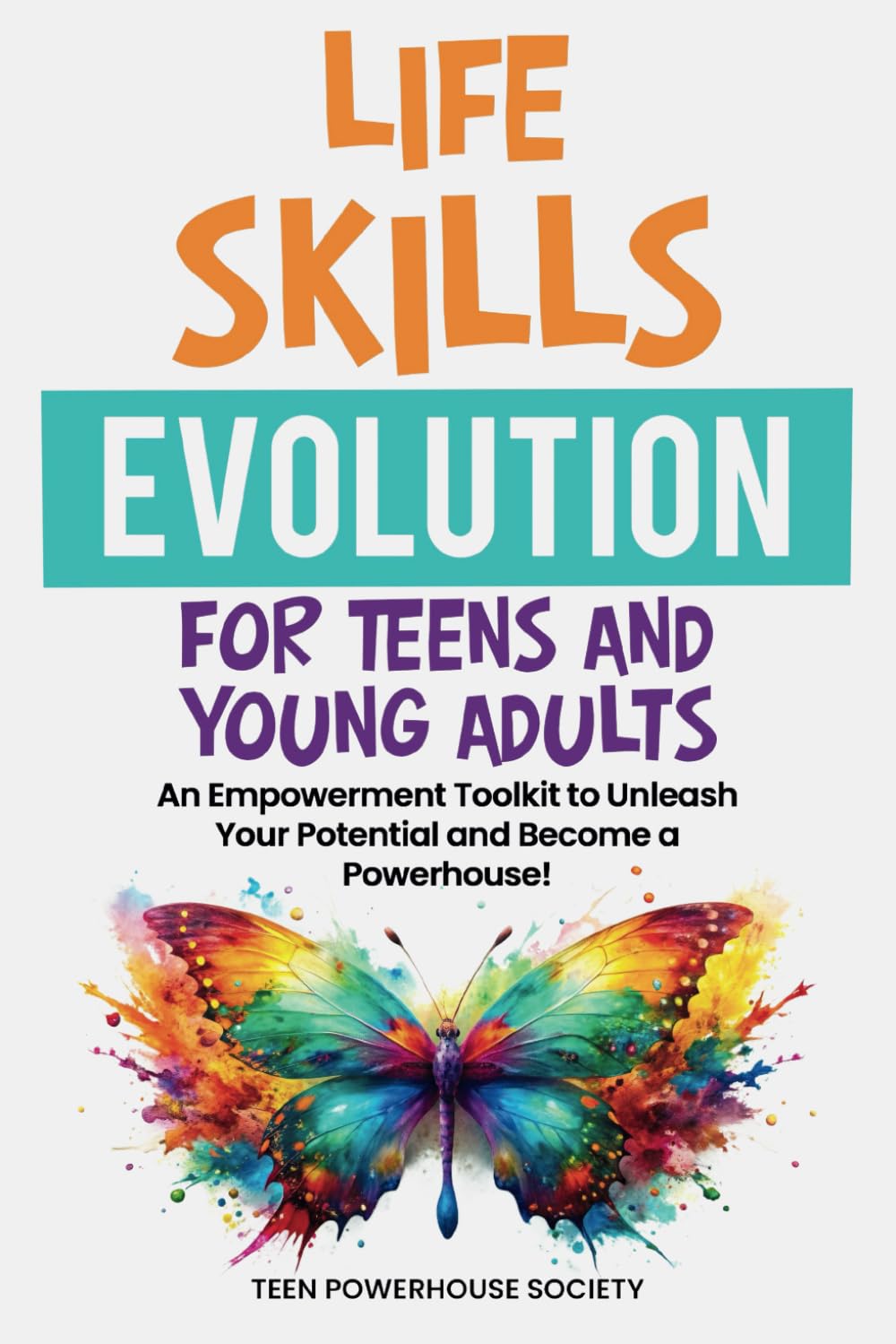 LIFE SKILLS EVOLUTION FOR TEENS AND YOUNG ADULTS: An Empowerment Toolkit To Unleash Your Potential and Become A Powerhouse!