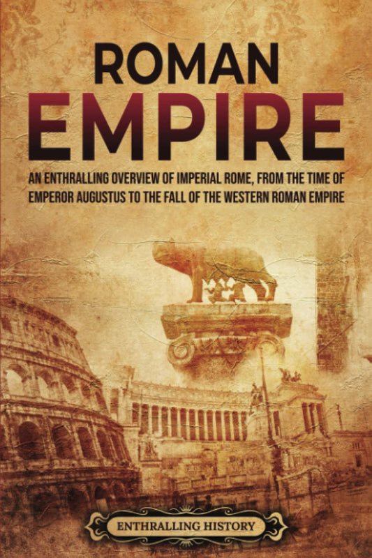 Roman Empire: An Enthralling Overview of Imperial Rome from the Time of Emperor Augustus to the Fall of the Western Roman Empire (Ancient Roman History)