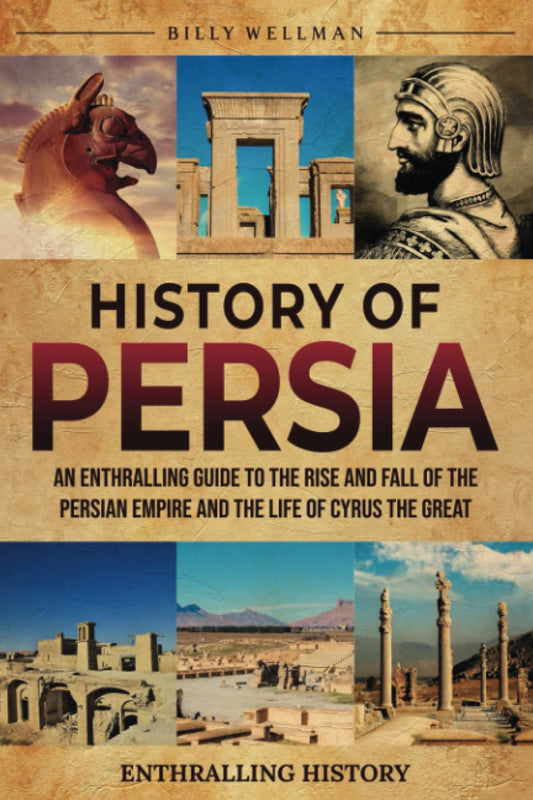 History of Persia: An Enthralling Guide to the Rise and Fall of the Persian Empire and the Life of Cyrus the Great (Exploring the Past)