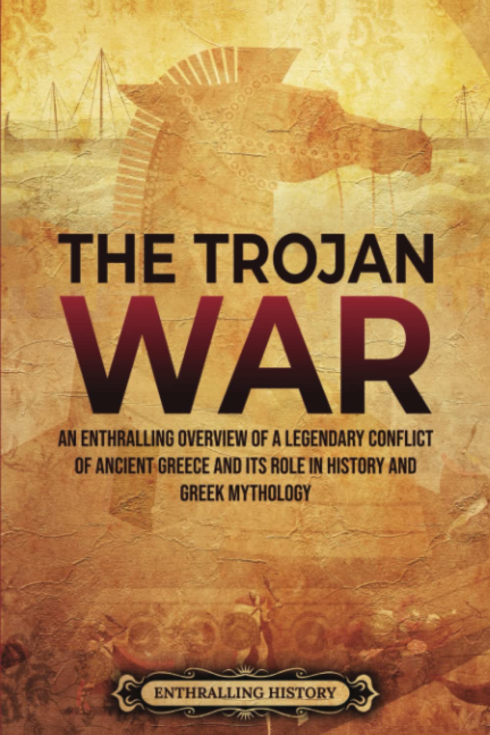 The Trojan War: An Enthralling Overview of a Legendary Conflict of Ancient Greece and Its Role in History and Greek Mythology (Greek Mythology and History)