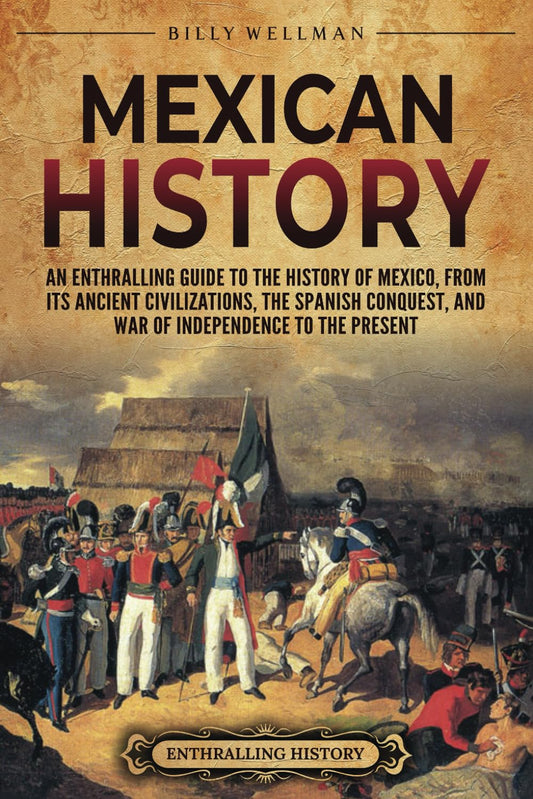 Mexican History: An Enthralling Guide to the History of Mexico, from Its Ancient Civilizations, the Spanish Conquest, and War of Independence to the Present (Mesoamerica)