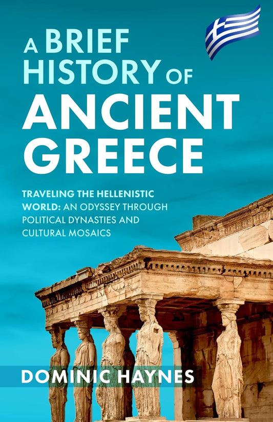 A Brief History of Ancient Greece: Traveling the Hellenistic World: An Odyssey Through Political Dynasties and Cultural Mosaics