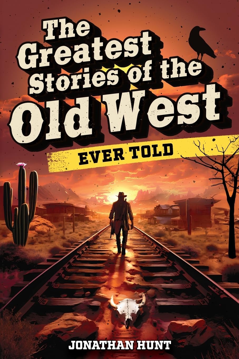 The Greatest Stories of the Old West Ever Told: True Tales and Legends of Famous Gunfighters, Outlaws and Sheriffs from the Wild West