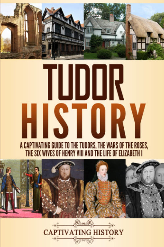 Tudor History: A Captivating Guide to the Tudors, the Wars of the Roses, the Six Wives of Henry VIII and the Life of Elizabeth I (Key Periods in England's Past)