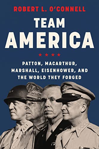 Team America: Patton, MacArthur, Marshall, and Eisenhower, and the World They Forged