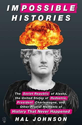 Impossible Histories: The Soviet Republic of Alaska, the United States of Hudsonia, and Other Pivotal Moments of History That Never Happened