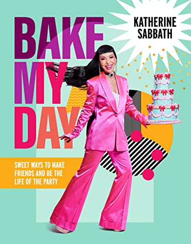 Bake My Day: Sweet Ways to Make Friends and Be the Life of the Party