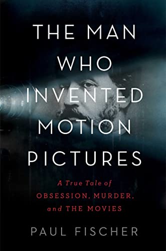 The Man Who Invented Motion Pictures: A True Tale of Obsession, Murder, and the Movies